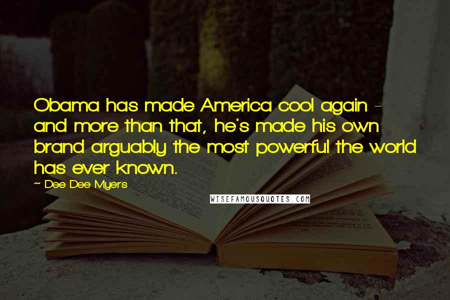 Dee Dee Myers Quotes: Obama has made America cool again - and more than that, he's made his own brand arguably the most powerful the world has ever known.