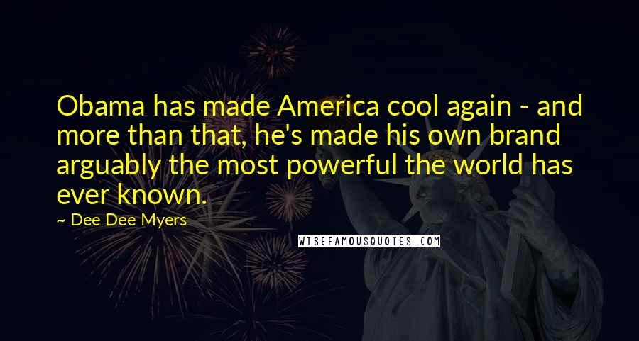 Dee Dee Myers Quotes: Obama has made America cool again - and more than that, he's made his own brand arguably the most powerful the world has ever known.