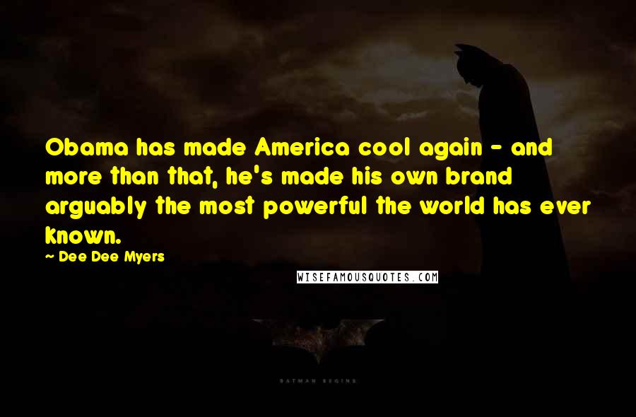 Dee Dee Myers Quotes: Obama has made America cool again - and more than that, he's made his own brand arguably the most powerful the world has ever known.