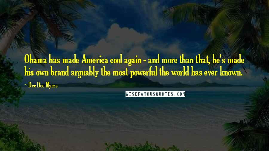 Dee Dee Myers Quotes: Obama has made America cool again - and more than that, he's made his own brand arguably the most powerful the world has ever known.