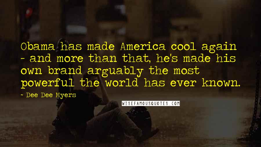 Dee Dee Myers Quotes: Obama has made America cool again - and more than that, he's made his own brand arguably the most powerful the world has ever known.