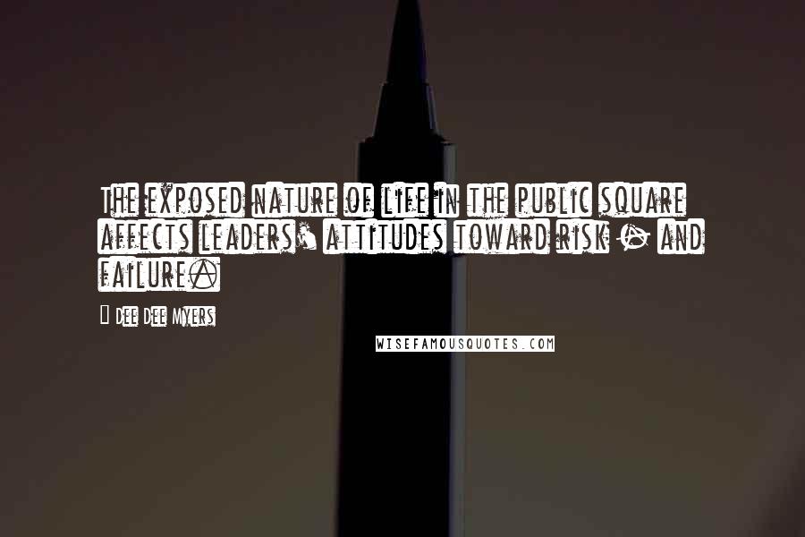 Dee Dee Myers Quotes: The exposed nature of life in the public square affects leaders' attitudes toward risk - and failure.