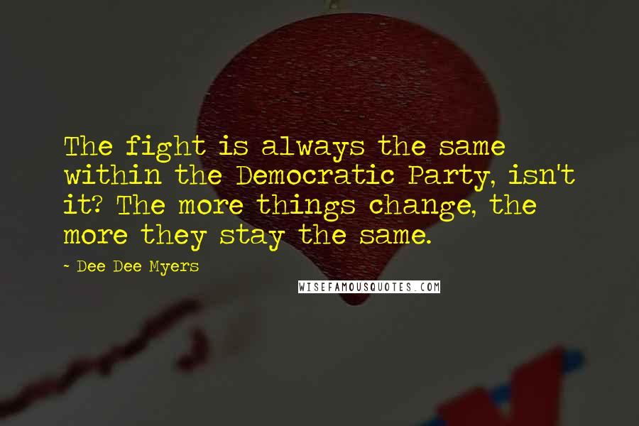 Dee Dee Myers Quotes: The fight is always the same within the Democratic Party, isn't it? The more things change, the more they stay the same.