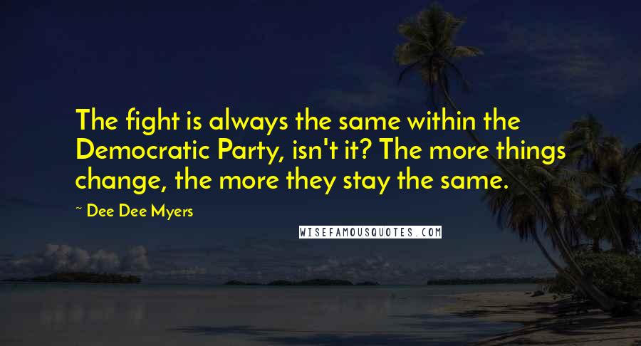 Dee Dee Myers Quotes: The fight is always the same within the Democratic Party, isn't it? The more things change, the more they stay the same.
