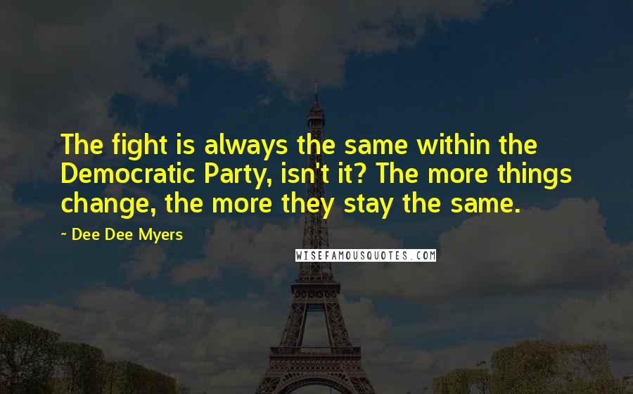 Dee Dee Myers Quotes: The fight is always the same within the Democratic Party, isn't it? The more things change, the more they stay the same.