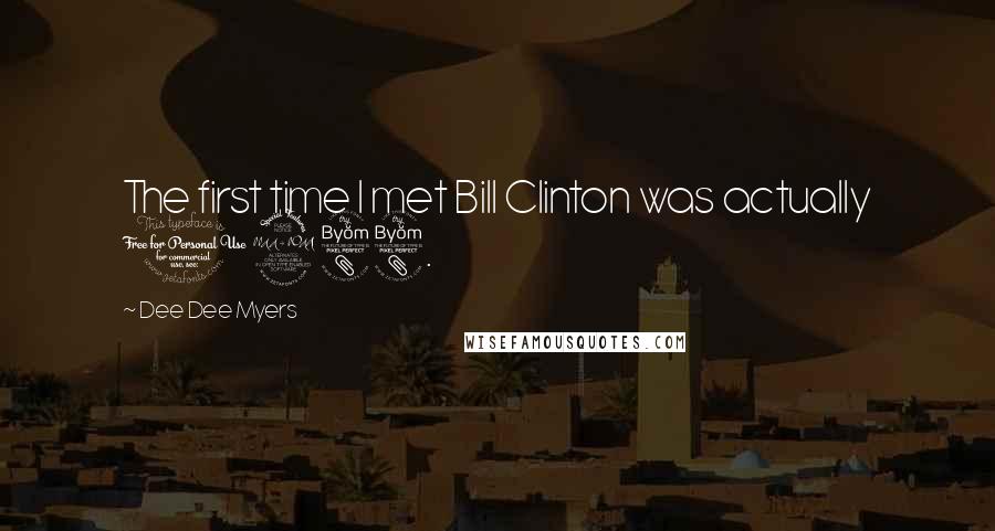 Dee Dee Myers Quotes: The first time I met Bill Clinton was actually 1988.