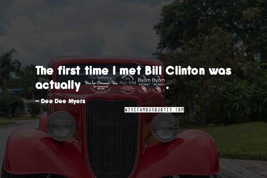 Dee Dee Myers Quotes: The first time I met Bill Clinton was actually 1988.