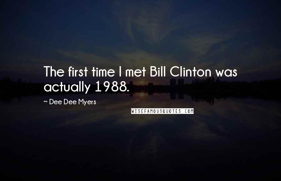 Dee Dee Myers Quotes: The first time I met Bill Clinton was actually 1988.