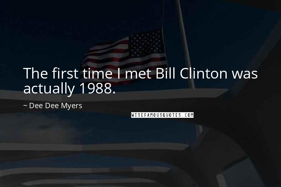 Dee Dee Myers Quotes: The first time I met Bill Clinton was actually 1988.