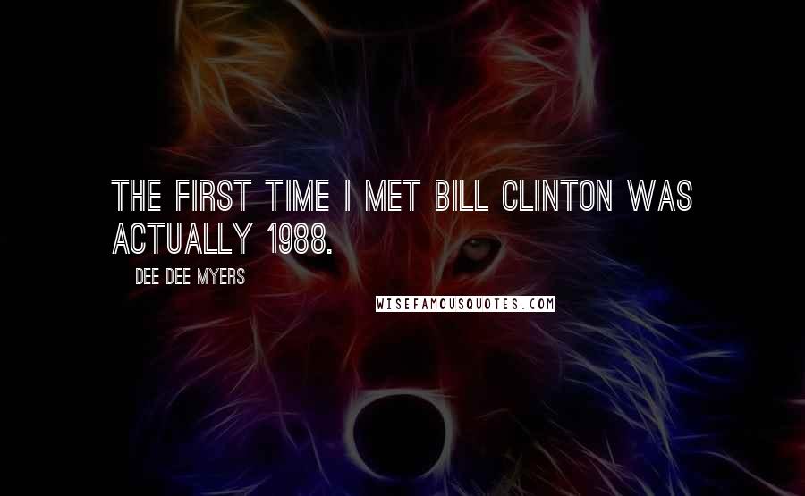 Dee Dee Myers Quotes: The first time I met Bill Clinton was actually 1988.