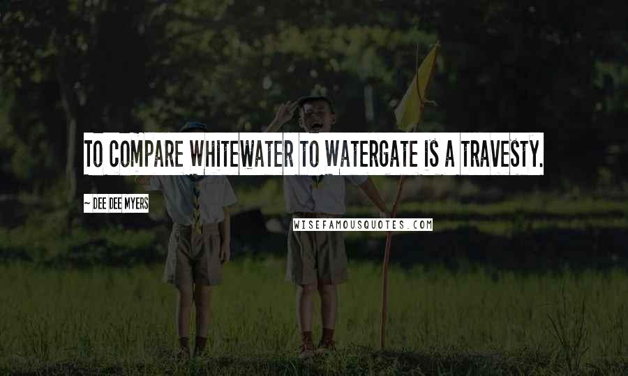 Dee Dee Myers Quotes: To compare Whitewater to Watergate is a travesty.