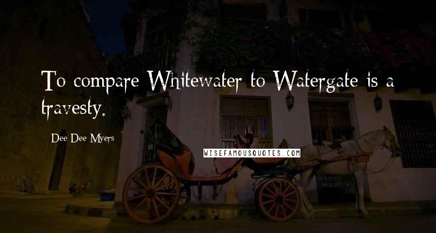 Dee Dee Myers Quotes: To compare Whitewater to Watergate is a travesty.