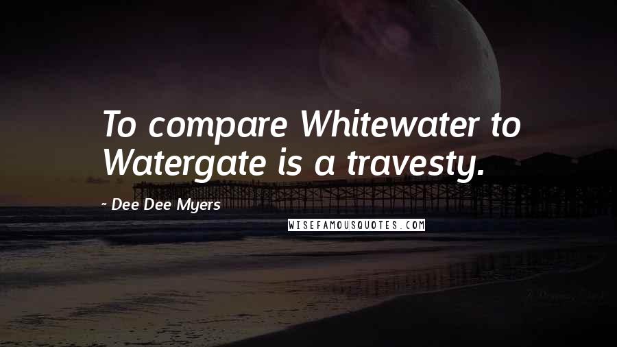 Dee Dee Myers Quotes: To compare Whitewater to Watergate is a travesty.