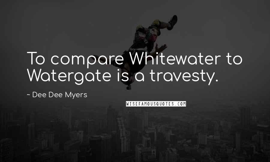 Dee Dee Myers Quotes: To compare Whitewater to Watergate is a travesty.
