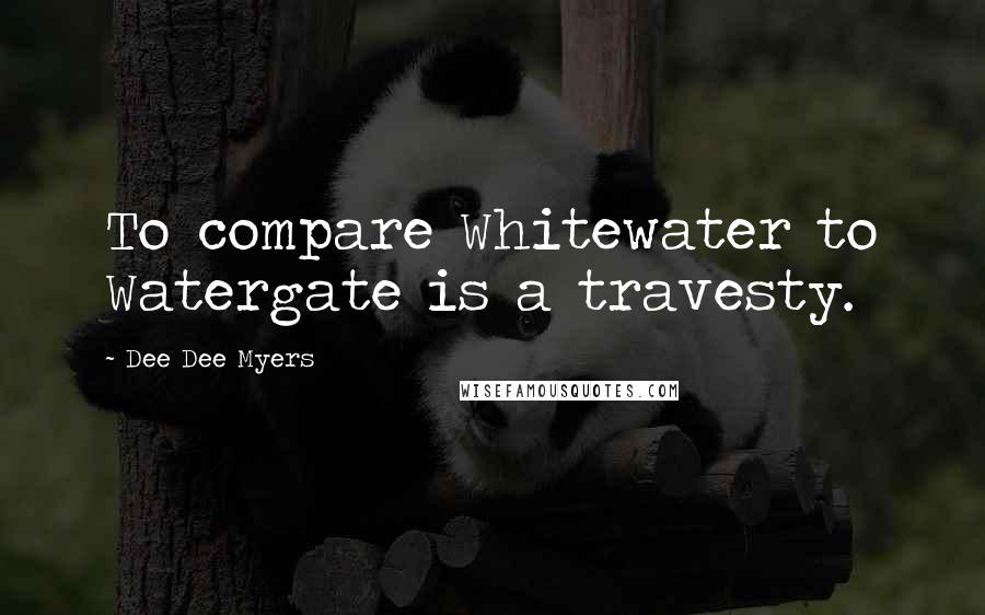 Dee Dee Myers Quotes: To compare Whitewater to Watergate is a travesty.