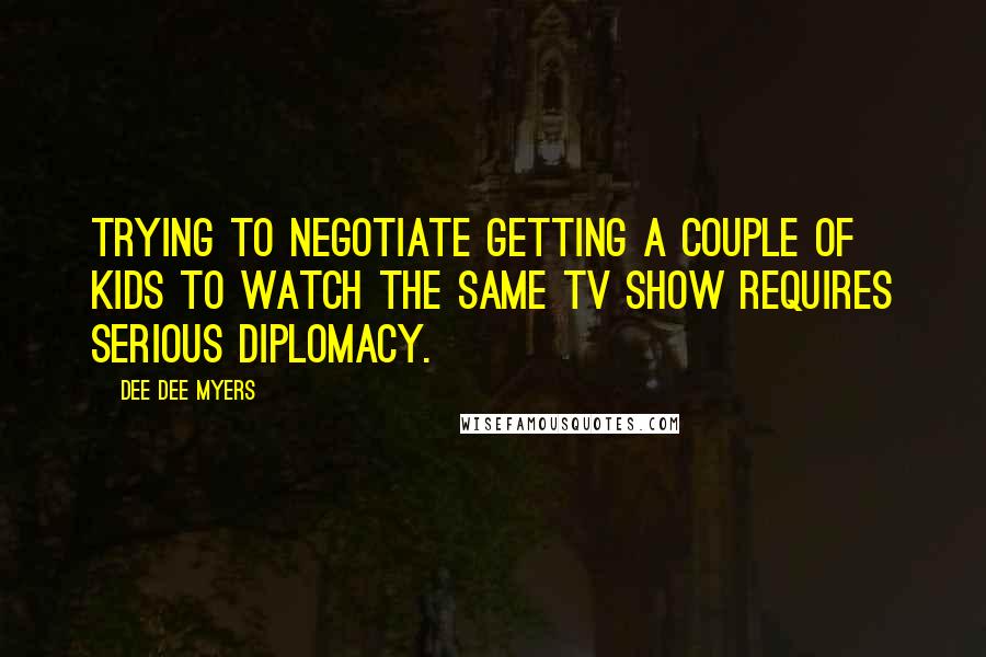 Dee Dee Myers Quotes: Trying to negotiate getting a couple of kids to watch the same TV show requires serious diplomacy.