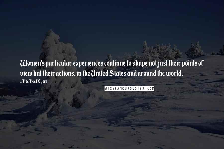 Dee Dee Myers Quotes: Women's particular experiences continue to shape not just their points of view but their actions, in the United States and around the world.