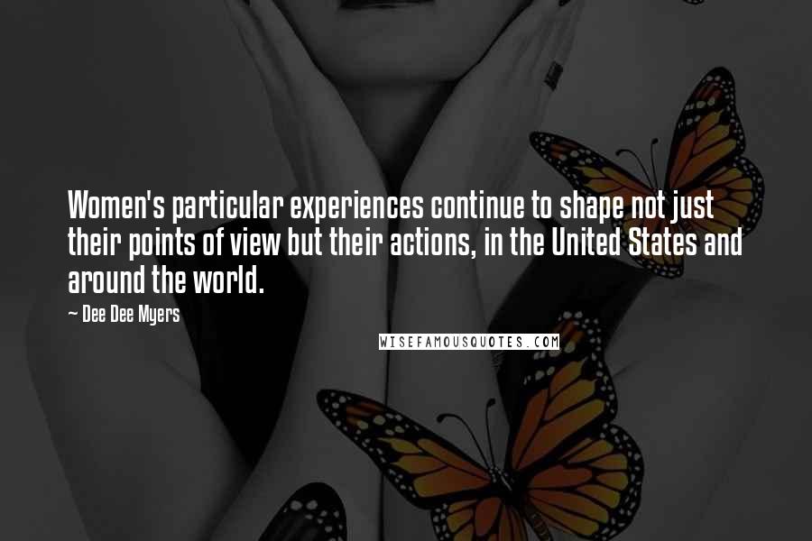 Dee Dee Myers Quotes: Women's particular experiences continue to shape not just their points of view but their actions, in the United States and around the world.