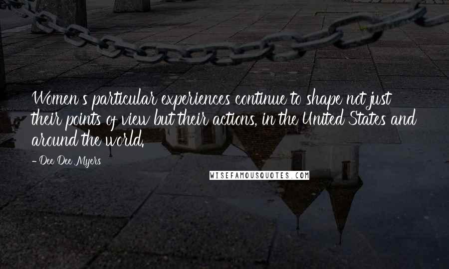 Dee Dee Myers Quotes: Women's particular experiences continue to shape not just their points of view but their actions, in the United States and around the world.