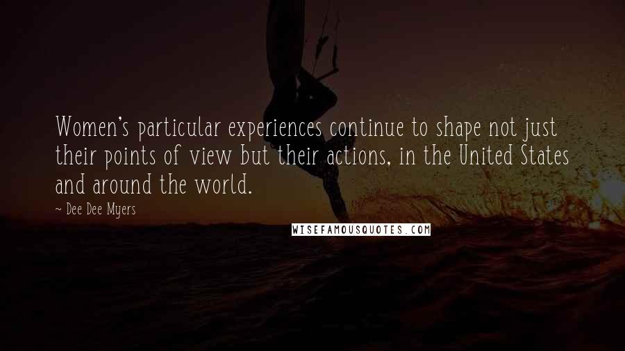 Dee Dee Myers Quotes: Women's particular experiences continue to shape not just their points of view but their actions, in the United States and around the world.