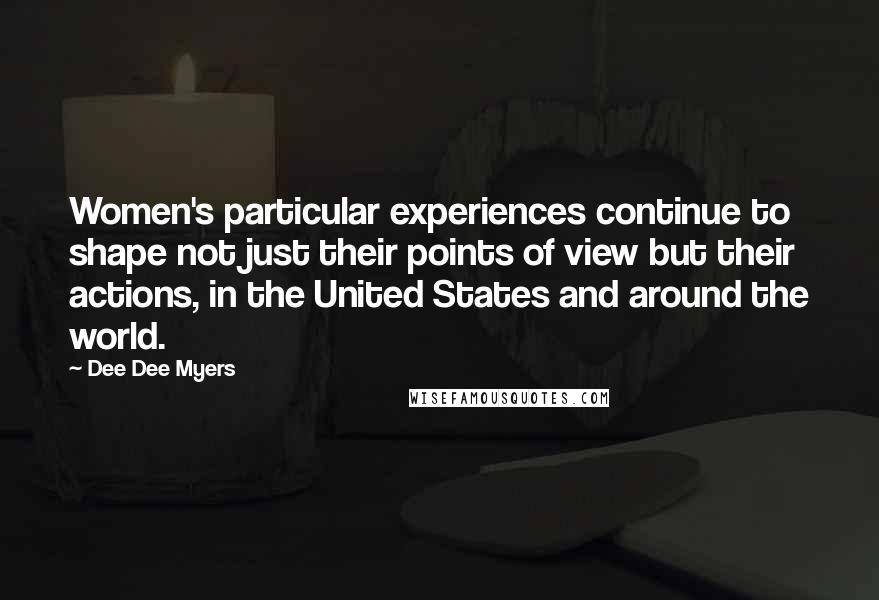 Dee Dee Myers Quotes: Women's particular experiences continue to shape not just their points of view but their actions, in the United States and around the world.
