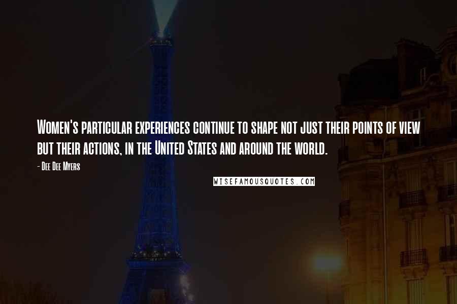 Dee Dee Myers Quotes: Women's particular experiences continue to shape not just their points of view but their actions, in the United States and around the world.