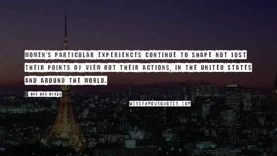 Dee Dee Myers Quotes: Women's particular experiences continue to shape not just their points of view but their actions, in the United States and around the world.