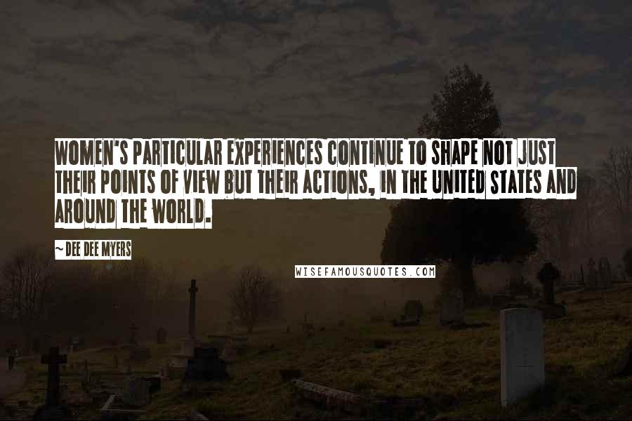 Dee Dee Myers Quotes: Women's particular experiences continue to shape not just their points of view but their actions, in the United States and around the world.