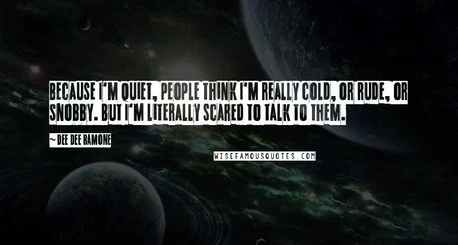 Dee Dee Ramone Quotes: Because I'm quiet, people think I'm really cold, or rude, or snobby. But I'm literally scared to talk to them.