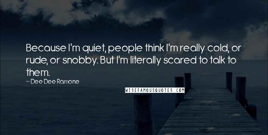 Dee Dee Ramone Quotes: Because I'm quiet, people think I'm really cold, or rude, or snobby. But I'm literally scared to talk to them.