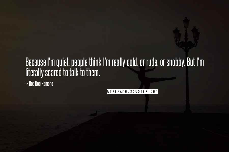 Dee Dee Ramone Quotes: Because I'm quiet, people think I'm really cold, or rude, or snobby. But I'm literally scared to talk to them.