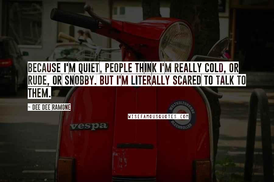 Dee Dee Ramone Quotes: Because I'm quiet, people think I'm really cold, or rude, or snobby. But I'm literally scared to talk to them.