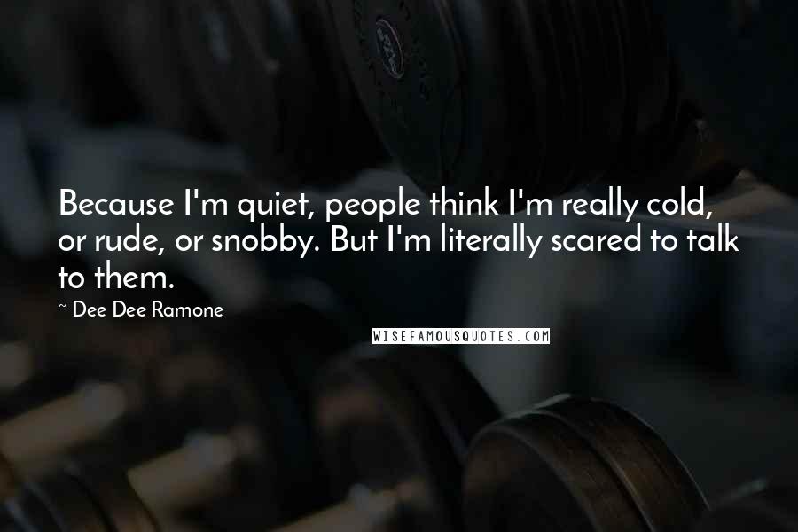 Dee Dee Ramone Quotes: Because I'm quiet, people think I'm really cold, or rude, or snobby. But I'm literally scared to talk to them.