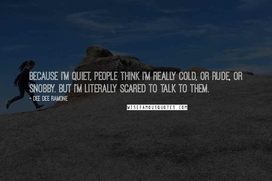 Dee Dee Ramone Quotes: Because I'm quiet, people think I'm really cold, or rude, or snobby. But I'm literally scared to talk to them.