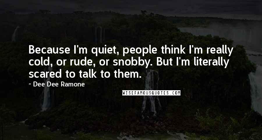 Dee Dee Ramone Quotes: Because I'm quiet, people think I'm really cold, or rude, or snobby. But I'm literally scared to talk to them.