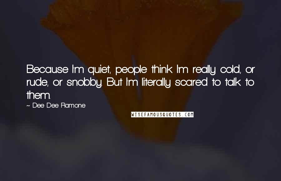 Dee Dee Ramone Quotes: Because I'm quiet, people think I'm really cold, or rude, or snobby. But I'm literally scared to talk to them.