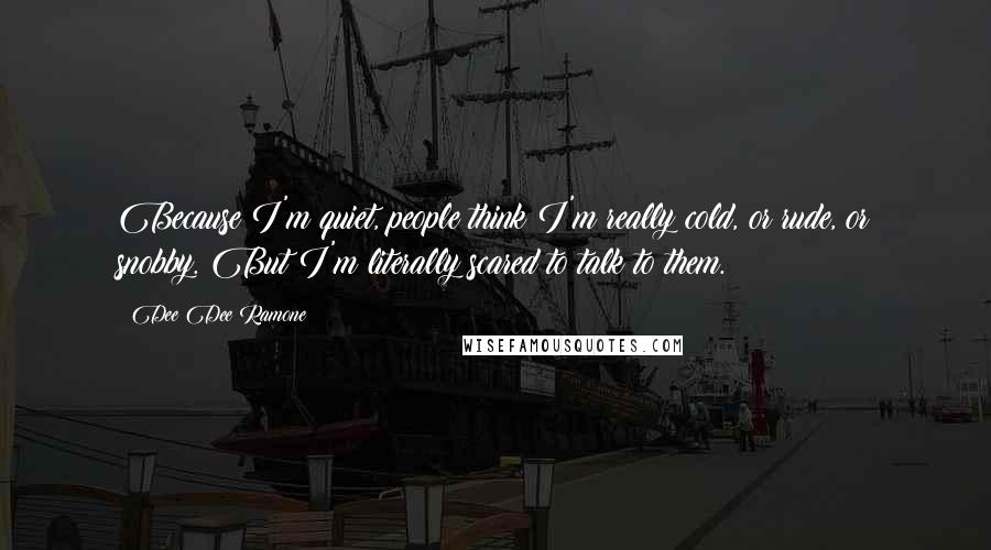 Dee Dee Ramone Quotes: Because I'm quiet, people think I'm really cold, or rude, or snobby. But I'm literally scared to talk to them.