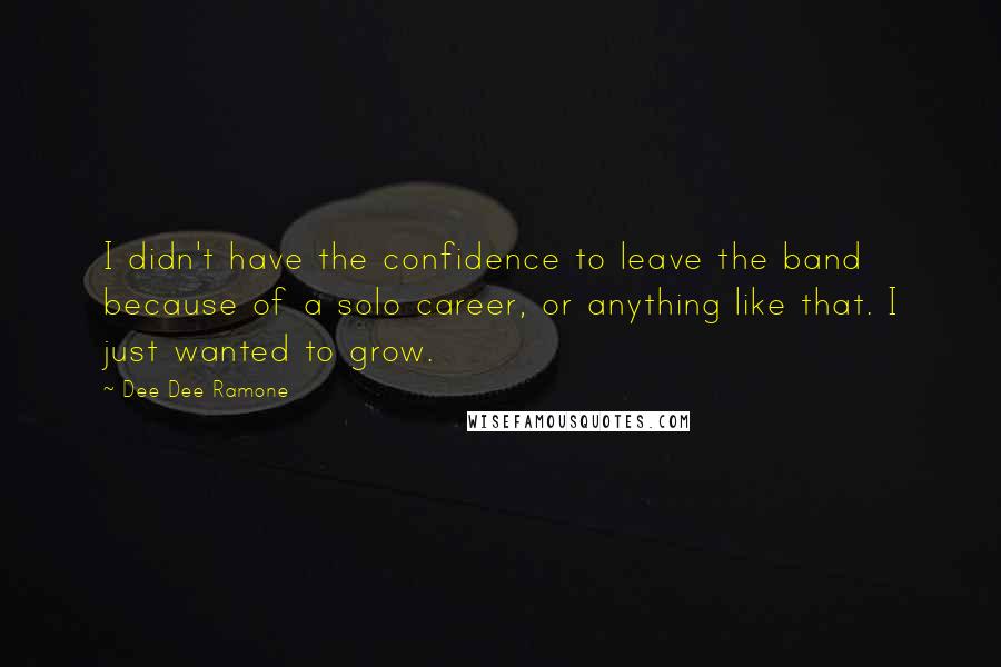 Dee Dee Ramone Quotes: I didn't have the confidence to leave the band because of a solo career, or anything like that. I just wanted to grow.