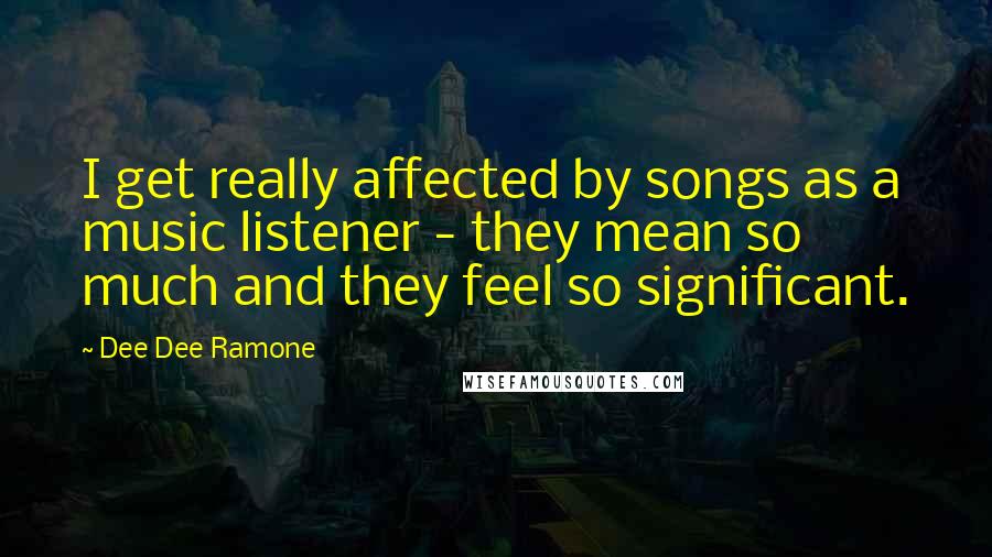 Dee Dee Ramone Quotes: I get really affected by songs as a music listener - they mean so much and they feel so significant.