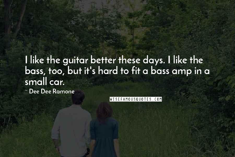 Dee Dee Ramone Quotes: I like the guitar better these days. I like the bass, too, but it's hard to fit a bass amp in a small car.