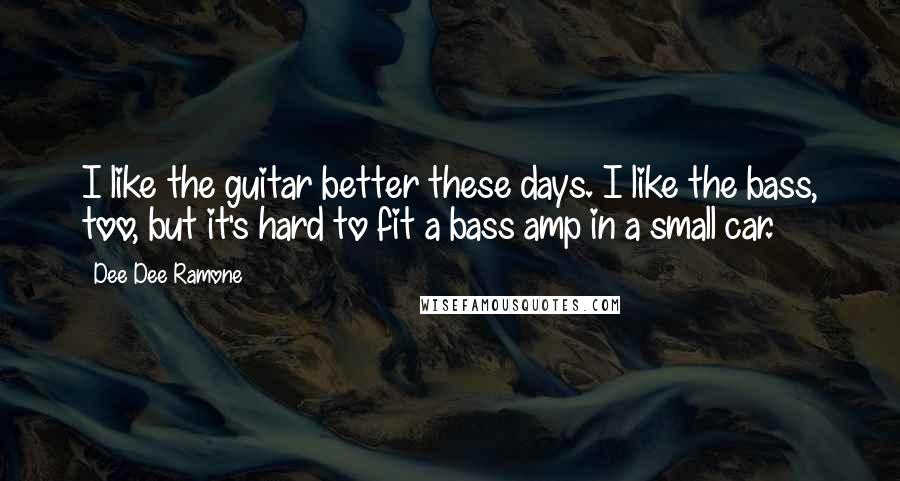 Dee Dee Ramone Quotes: I like the guitar better these days. I like the bass, too, but it's hard to fit a bass amp in a small car.