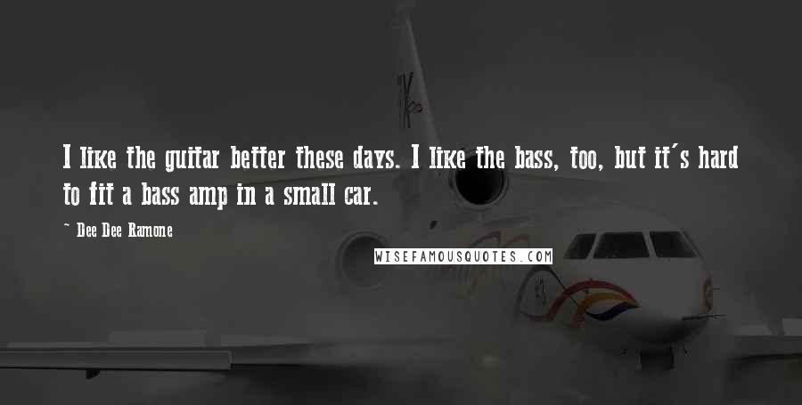 Dee Dee Ramone Quotes: I like the guitar better these days. I like the bass, too, but it's hard to fit a bass amp in a small car.