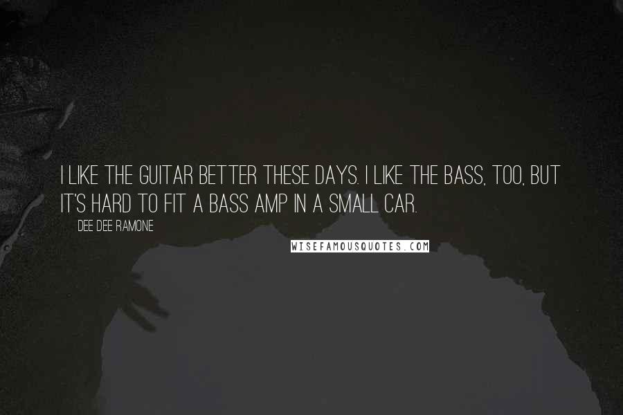 Dee Dee Ramone Quotes: I like the guitar better these days. I like the bass, too, but it's hard to fit a bass amp in a small car.