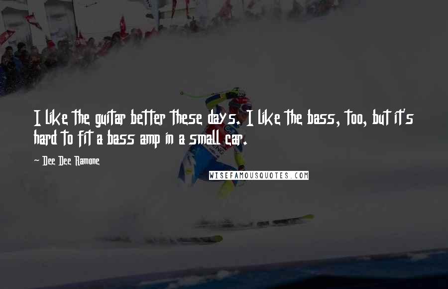 Dee Dee Ramone Quotes: I like the guitar better these days. I like the bass, too, but it's hard to fit a bass amp in a small car.