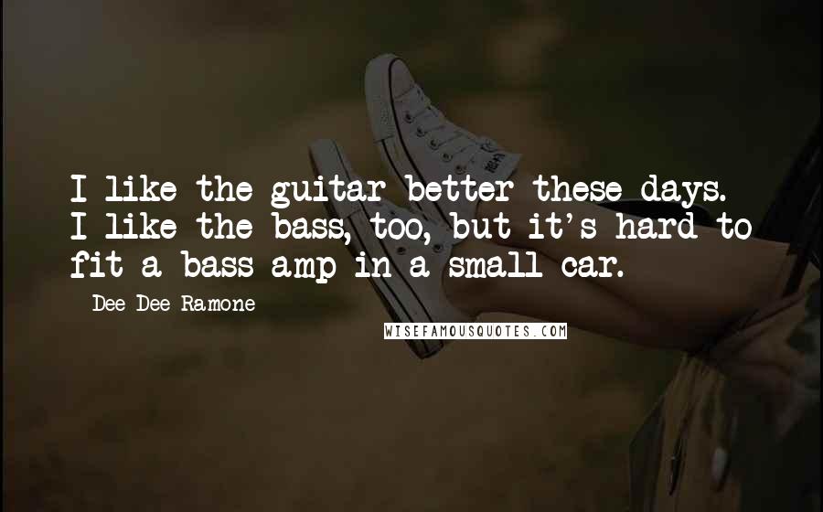 Dee Dee Ramone Quotes: I like the guitar better these days. I like the bass, too, but it's hard to fit a bass amp in a small car.