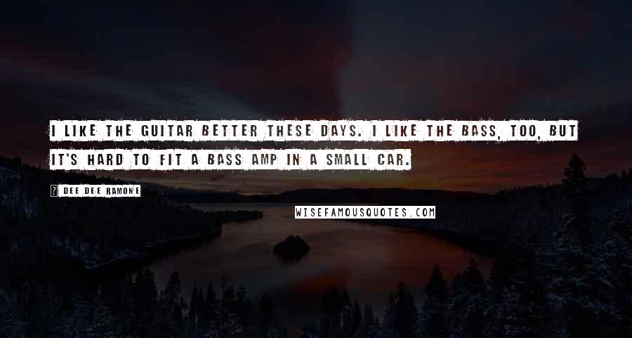 Dee Dee Ramone Quotes: I like the guitar better these days. I like the bass, too, but it's hard to fit a bass amp in a small car.