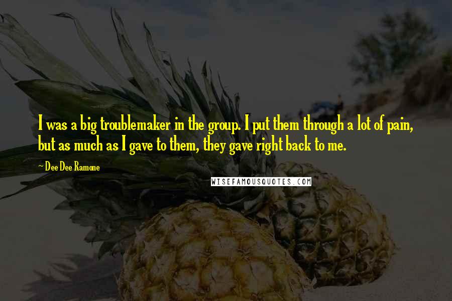 Dee Dee Ramone Quotes: I was a big troublemaker in the group. I put them through a lot of pain, but as much as I gave to them, they gave right back to me.