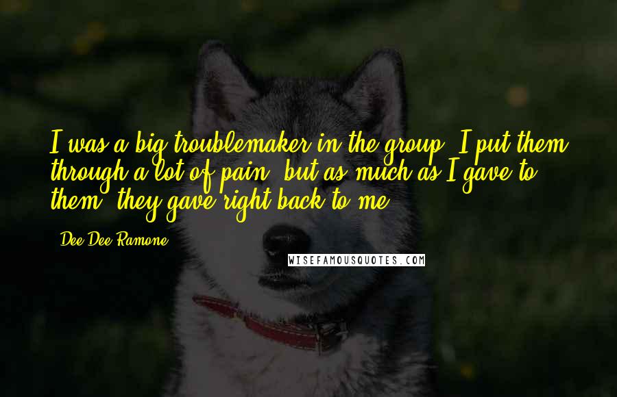 Dee Dee Ramone Quotes: I was a big troublemaker in the group. I put them through a lot of pain, but as much as I gave to them, they gave right back to me.