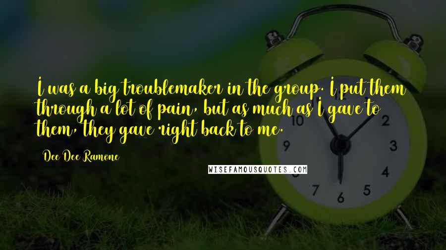 Dee Dee Ramone Quotes: I was a big troublemaker in the group. I put them through a lot of pain, but as much as I gave to them, they gave right back to me.