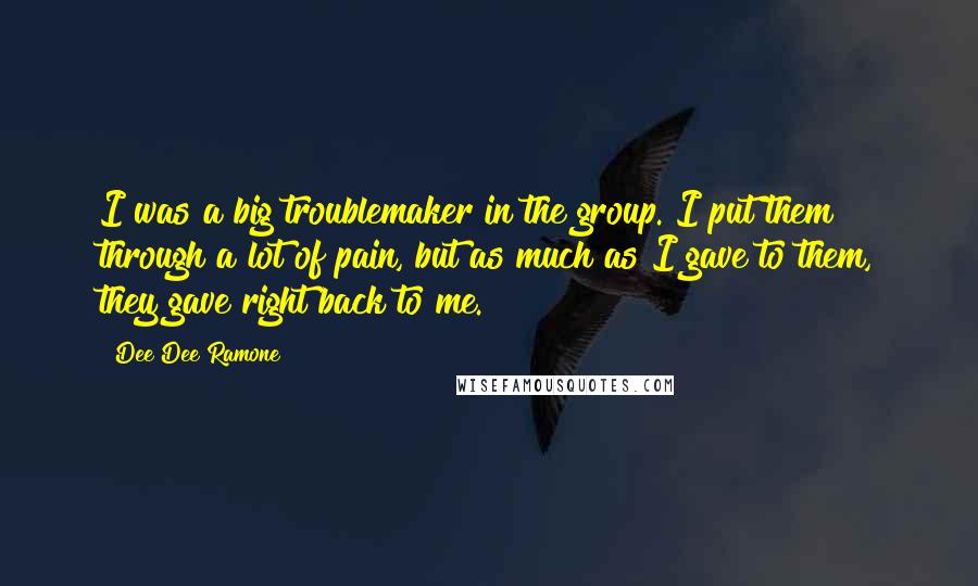 Dee Dee Ramone Quotes: I was a big troublemaker in the group. I put them through a lot of pain, but as much as I gave to them, they gave right back to me.